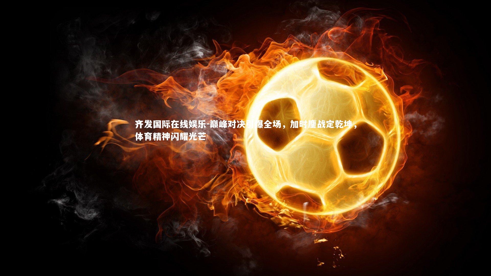 巅峰对决引爆全场，加时鏖战定乾坤，体育精神闪耀光芒