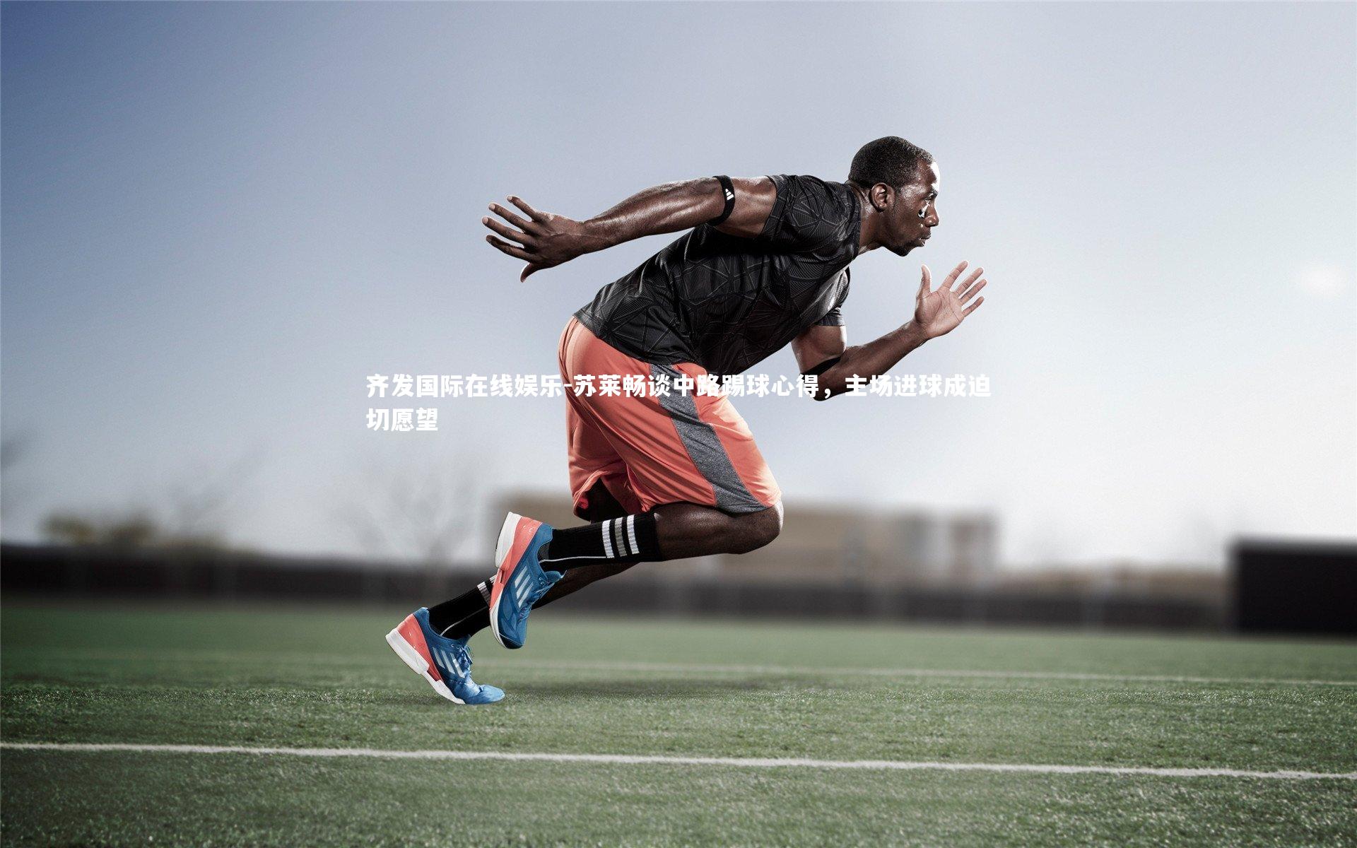 苏莱畅谈中路踢球心得，主场进球成迫切愿望