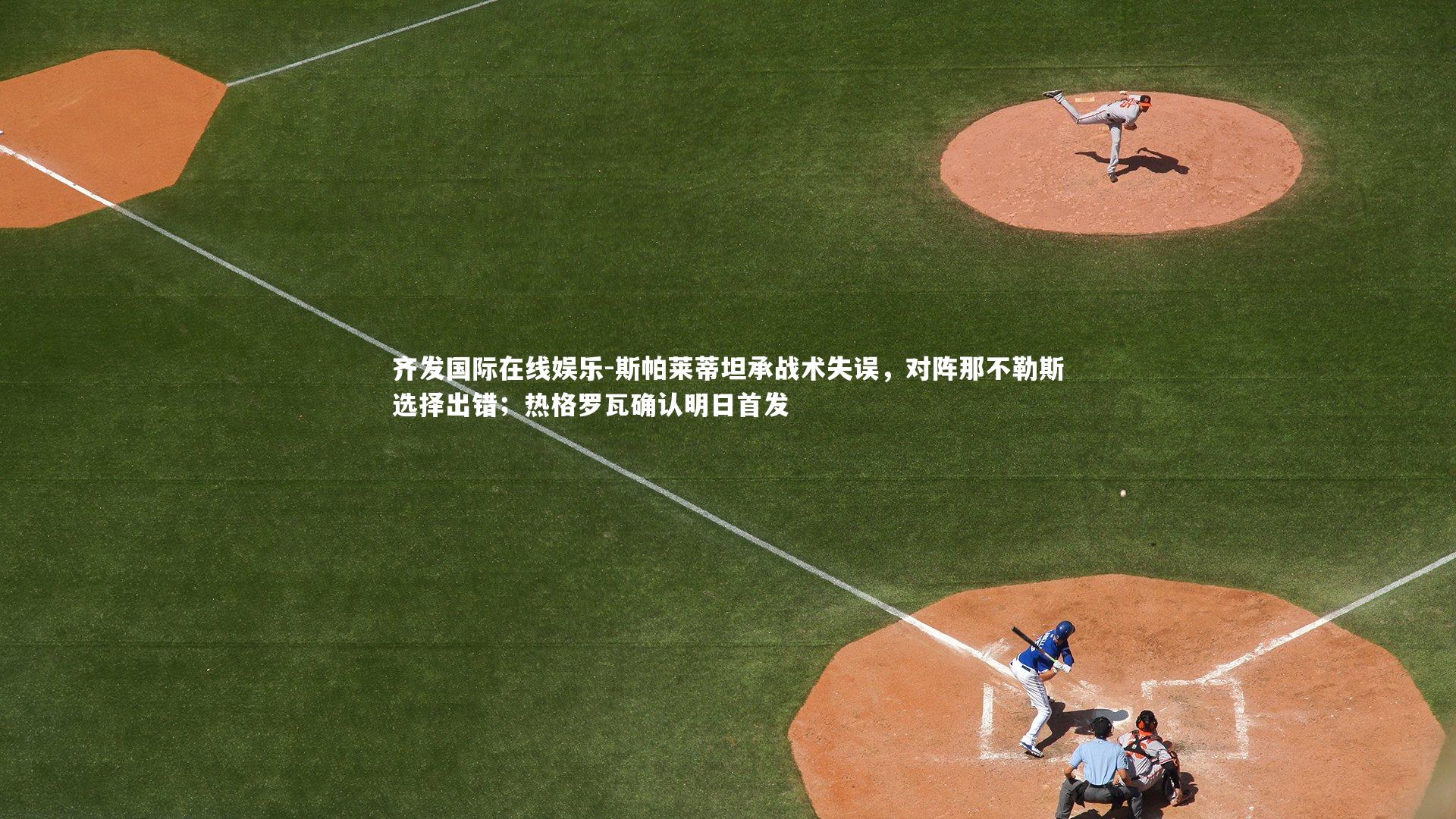 斯帕莱蒂坦承战术失误，对阵那不勒斯选择出错；热格罗瓦确认明日首发